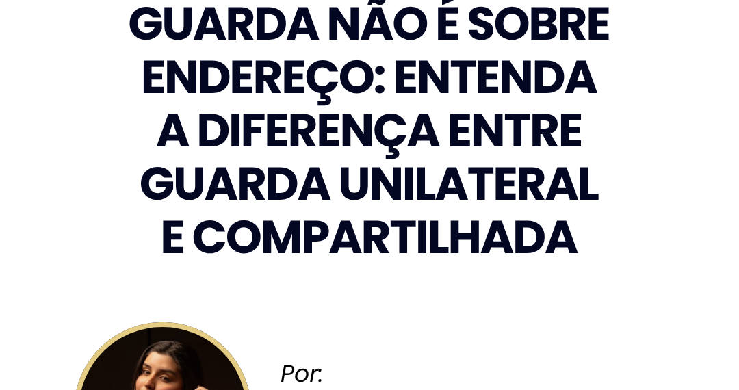 Guarda não é sobre endereço: entenda a diferença entre guarda unilateral e compartilhada